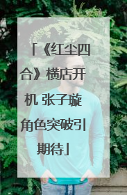 《红尘四合》横店开机 张子璇角色突破引期待