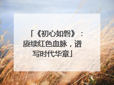 《初心如磐》：赓续红色血脉，谱写时代华章