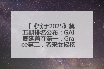 《歌手2025》第五期排名公布：GAI周延首夺第一，Grace第二，者来女揭榜成功，卫兰被淘汰
