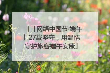 「网络中国节·端午」27载坚守，用温情守护旅客端午安康