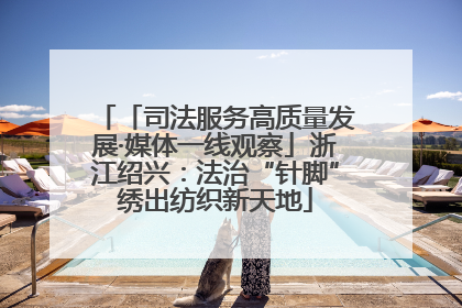 「司法服务高质量发展·媒体一线观察」浙江绍兴：法治“针脚”绣出纺织新天地