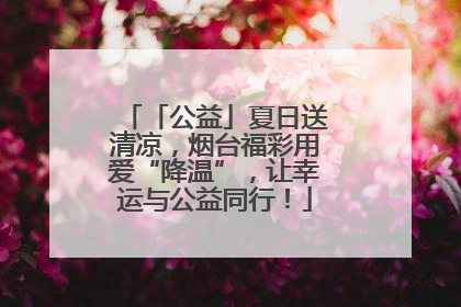 「公益」夏日送清凉，烟台福彩用爱“降温”，让幸运与公益同行！