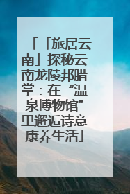 「旅居云南」探秘云南龙陵邦腊掌：在“温泉博物馆”里邂逅诗意康养生活