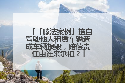 「滕法案例」擅自驾驶他人租赁车辆造成车辆损毁，赔偿责任由谁来承担？