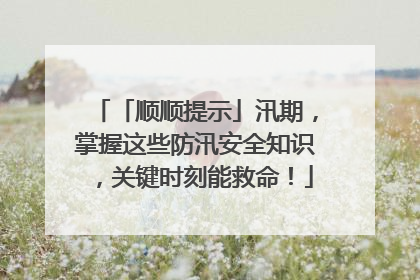 「顺顺提示」汛期，掌握这些防汛安全知识，关键时刻能救命！