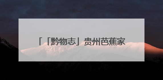 「黔物志」贵州芭蕉家族新增成员——习水自然保护区发现黄苞芭蕉