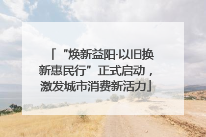 “焕新益阳·以旧换新惠民行”正式启动，激发城市消费新活力