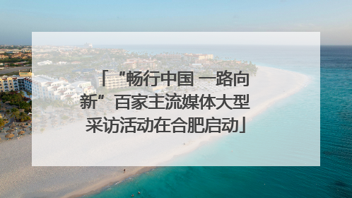 “畅行中国 一路向新”百家主流媒体大型采访活动在合肥启动