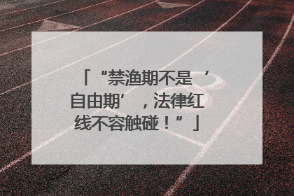 “禁渔期不是‘自由期’，法律红线不容触碰！”