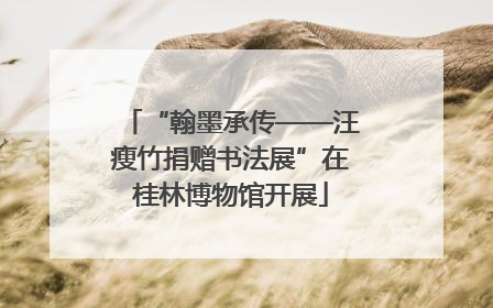 “翰墨承传——汪瘦竹捐赠书法展”在桂林博物馆开展