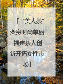 “美人茶”变身时尚单品 福建茶人创新开拓女性市场