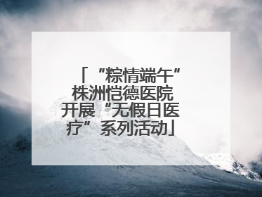 “粽情端午” 株洲恺德医院开展“无假日医疗”系列活动