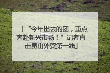 “今年出去的团，重点奔赴新兴市场！”记者直击昆山外贸第一线