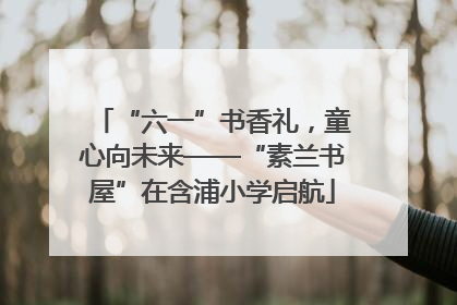 “六一”书香礼，童心向未来——“素兰书屋”在含浦小学启航