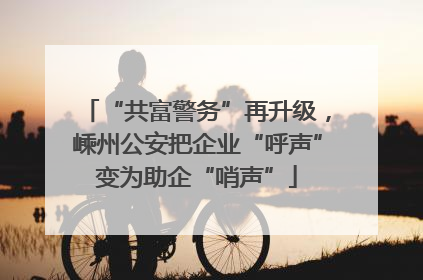 “共富警务”再升级，嵊州公安把企业“呼声”变为助企“哨声”