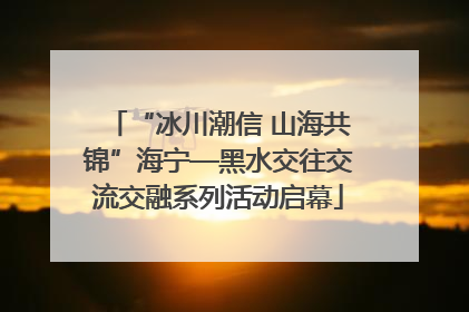 “冰川潮信 山海共锦”海宁—黑水交往交流交融系列活动启幕