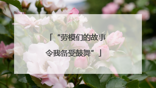 “劳模们的故事令我备受鼓舞”