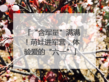“含军量”满满！萌娃进军营，体验爱的“六一”