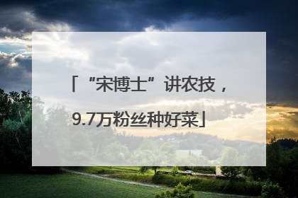 “宋博士”讲农技，9.7万粉丝种好菜