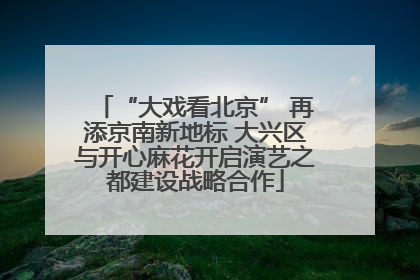 “大戏看北京” 再添京南新地标 大兴区与开心麻花开启演艺之都建设战略合作