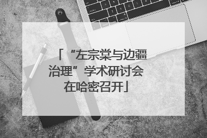 “左宗棠与边疆治理”学术研讨会在哈密召开