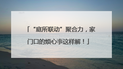 “庭所联动”聚合力，家门口的烦心事这样解！