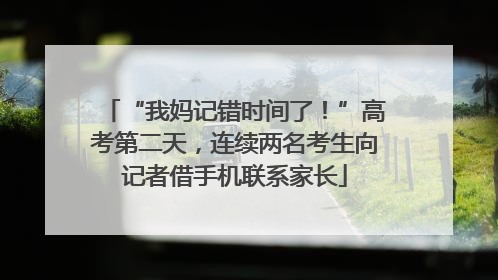 “我妈记错时间了！”高考第二天，连续两名考生向记者借手机联系家长