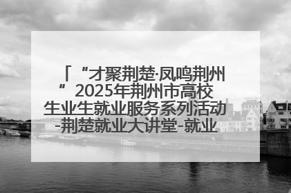 “才聚荆楚·凤鸣荆州”2025年荆州市高校生业生就业服务系列活动-荆楚就业大讲堂-就业嘉年华活动举行