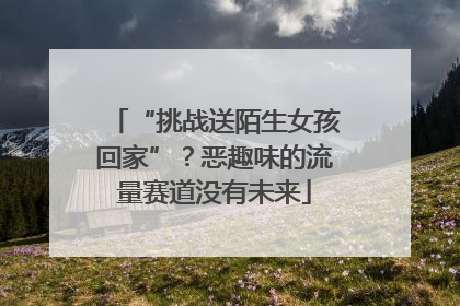 “挑战送陌生女孩回家”？恶趣味的流量赛道没有未来