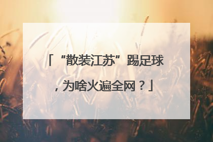 “散装江苏”踢足球，为啥火遍全网？