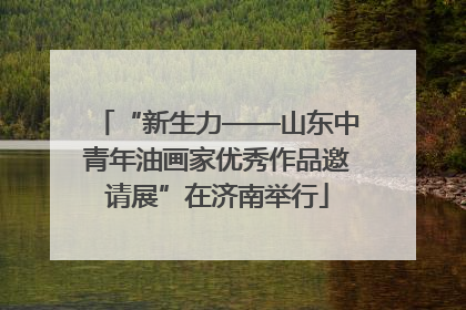 “新生力——山东中青年油画家优秀作品邀请展”在济南举行
