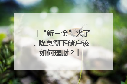 “新三金”火了，降息潮下储户该如何理财？