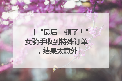 “最后一顿了！”女骑手收到特殊订单，结果太意外