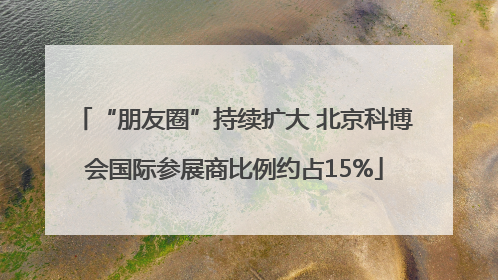 “朋友圈”持续扩大 北京科博会国际参展商比例约占15%