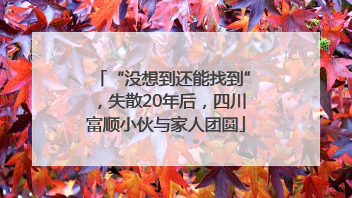 “没想到还能找到”，失散20年后，四川富顺小伙与家人团圆