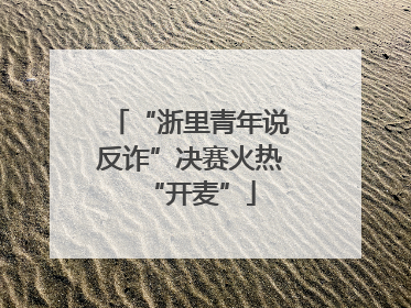 “浙里青年说反诈”决赛火热“开麦”