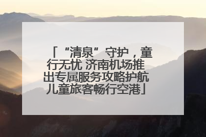 “清泉”守护，童行无忧 济南机场推出专属服务攻略护航儿童旅客畅行空港