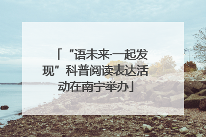“语未来·一起发现”科普阅读表达活动在南宁举办