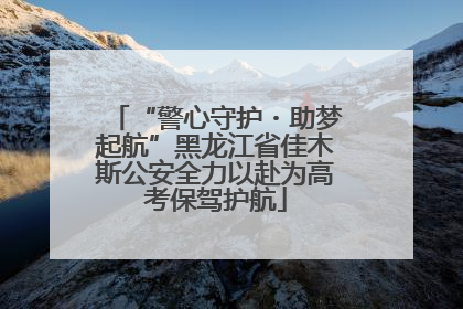 “警心守护・助梦起航”黑龙江省佳木斯公安全力以赴为高考保驾护航