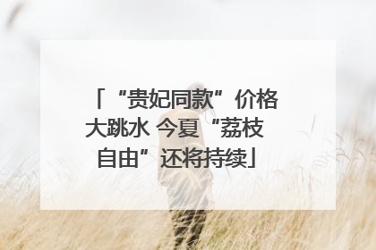 “贵妃同款”价格大跳水 今夏“荔枝自由”还将持续