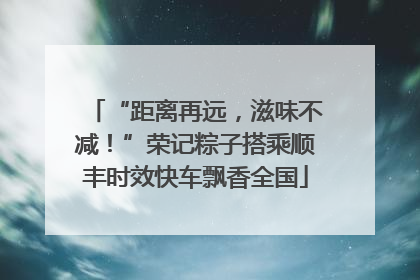 “距离再远，滋味不减！”荣记粽子搭乘顺丰时效快车飘香全国