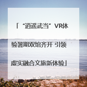 “逍遥武当”VR体验暑期双馆齐开 引领虚实融合文旅新体验
