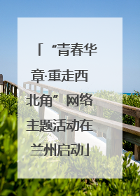 “青春华章·重走西北角”网络主题活动在兰州启动