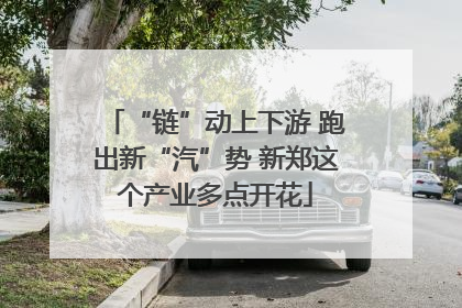 “链”动上下游 跑出新“汽”势 新郑这个产业多点开花