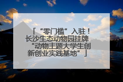 “零门槛”入驻！长沙生态动物园挂牌“动物主题大学生创新创业实践基地”