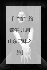 “香”约端午 开启山东寻味之旅