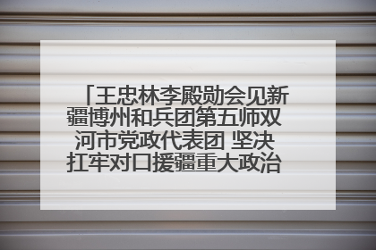 王忠林李殿勋会见新疆博州和兵团第五师双河市党政代表团 坚决扛牢对口援疆重大政治责任 推动双方实现优势互补务实合作