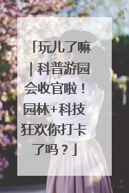 玩儿了嘛｜科普游园会收官啦！园林+科技狂欢你打卡了吗？