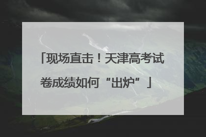 现场直击！天津高考试卷成绩如何“出炉”