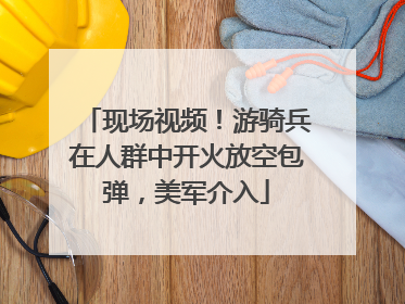 现场视频！游骑兵在人群中开火放空包弹，美军介入